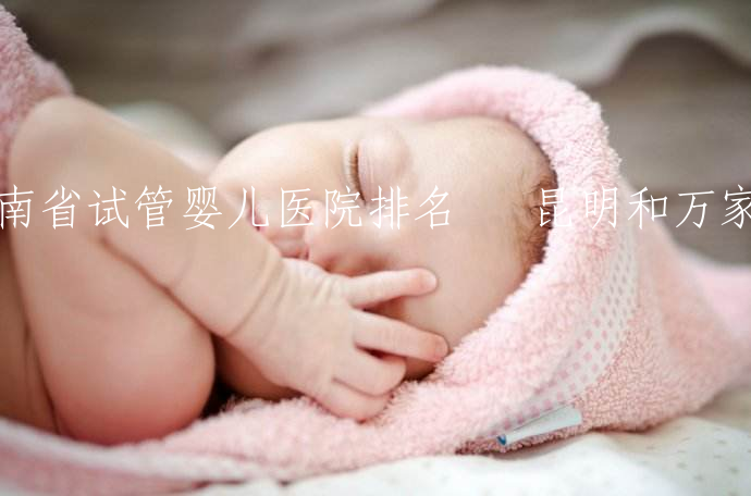 云南省试管婴儿医院排名蓶 昆明和万家看(昆明正规妇科医院)